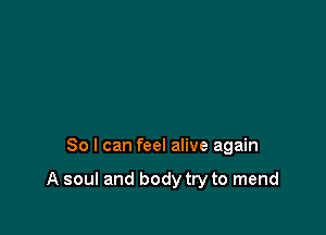So I can feel alive again

A soul and body try to mend