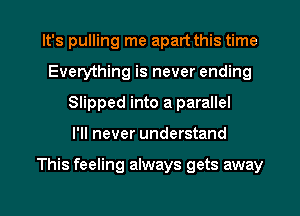It's pulling me apart this time
Everything is never ending
Slipped into a parallel
I'll never understand

This feeling always gets away