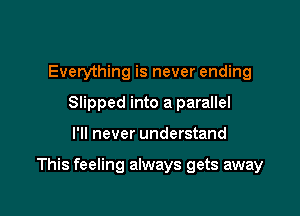 Everything is never ending
Slipped into a parallel

I'll never understand

This feeling always gets away