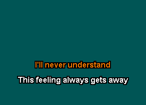 I'll never understand

This feeling always gets away