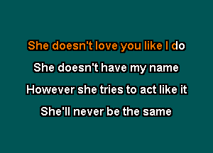 She doesn't love you like I do

She doesn't have my name
However she tries to act like it

She'll never be the same