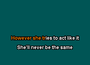 However she tries to act like it

She'll never be the same