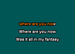 where are you now

Where are you now

Was it all in my fantasy