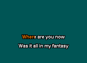 Where are you now

Was it all in my fantasy