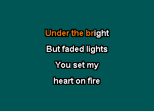 Underthe bright
But faded lights

You set my

heart on fire