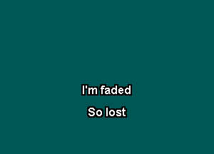I'm faded

30 lost