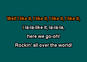 Well I like it, I like it, I like it, I like it,

I la-la-like it, la-la-la,

here we go-oh!

Rockin' all over the world!