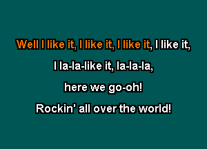 Well I like it, I like it, I like it, I like it,

I la-la-like it, la-la-la,

here we go-oh!

Rockin' all over the world!