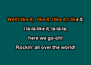 Well I like it, I like it, I like it, I like it,

I la-la-like it, la-la-la,

here we go-oh!

Rockin' all over the world!