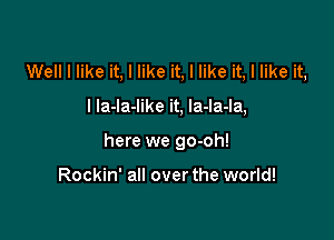 Well I like it, I like it, I like it, I like it,

I la-la-like it, la-la-la,

here we go-oh!

Rockin' all over the world!