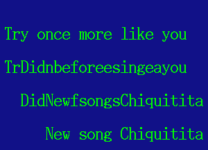 Try once more like you
TrDidnbeforeesingeayou
DidNewfsongsChiquitita

New song Chiquitita