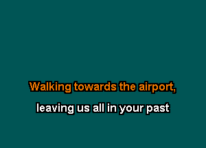 Walking towards the airport,

leaving us all in your past