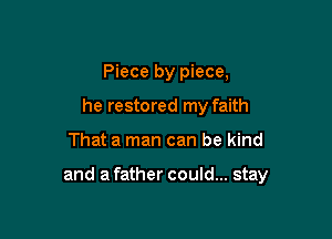 Piece by piece,
he restored my faith

That a man can be kind

and a father could... stay