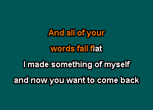 And all ofyour

words fall flat

I made something of myself

and now you want to come back