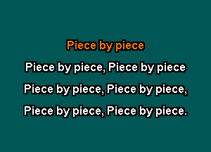 Piece by piece
Piece by piece, Piece by piece

Piece by piece, Piece by piece,

Piece by piece, Piece by piece.