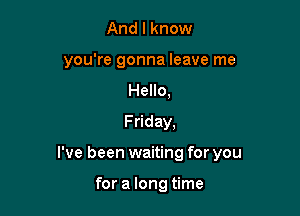 And I know

you're gonna leave me

Hello,
Friday,
I've been waiting for you

for a long time