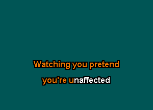 Watching you pretend

you're unaffected
