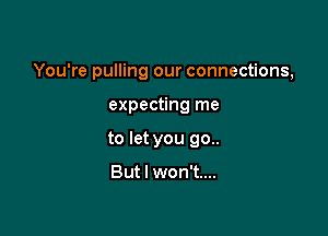 You're pulling our connections,

expecting me
to let you 90..

But I won't....