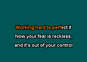 Working hard to perfect it

Now your fear is reckless,

and it's out of your control