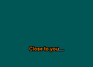 Close to you....