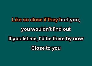 Like so close ifthey hurt you,

you wouldn't find out

lfyou let me, I'd be there by now

Close to you