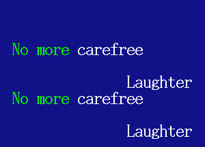 No more carefree

Laughter
No more carefree

Laughter
