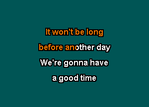 It won't be long

before another day

We're gonna have

a good time