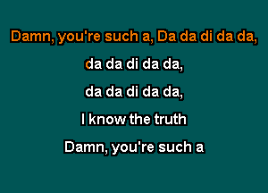 Damn, you're such a, Da da di da da,

da da di da da,
da da di da da,
I know the truth

Damn, you're such a