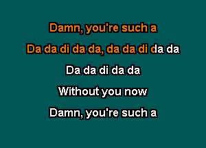 Damn, you're such a
Da da di da da, da da di da da
Da da di da da

Without you now

Damn, you're such a