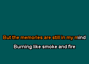 But the memories are still in my mind

Burning like smoke and fire