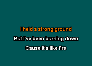 lheld a strong ground

But I've been burning down

Cause it's like fire