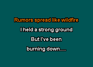 Rumors spread like wildfire

lheld a strong ground

But I've been

burning down .....