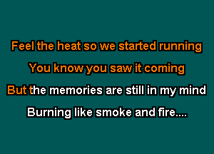 Feel the heat so we started running
You know you saw it coming
But the memories are still in my mind

Burning like smoke and fire....