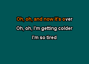 Oh, oh, and now it's over

Oh, oh, I'm getting colder

I'm so tired