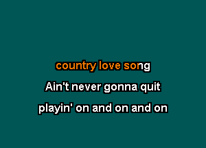 country love song

Ain't never gonna quit

playin' on and on and on