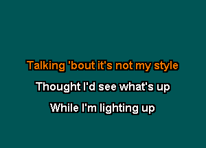 Talking 'bout it's not my style

Thought I'd see what's up

While I'm lighting up