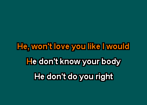 He, won't love you like I would

He don't know your body

He don't do you right