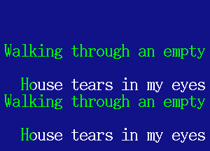 Walking through an empty

House tears in my eyes
Walking through an empty

House tears in my eyes