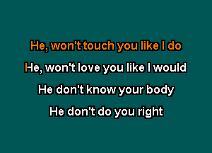 He, won't touch you like I do

He, won't love you like I would

He don't know your body

He don't do you right