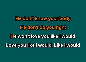 He don't know your body

He don't do you right
He won't love you like I would

Love you like I would, Like I would