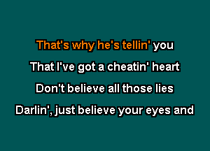 That's why he's tellin' you
That I've got a cheatin' heart

Don't believe all those lies

Darlin', just believe your eyes and