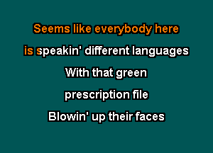 Seems like everybody here

is speakin' different languages

With that green
prescription file

Blowin' up their faces