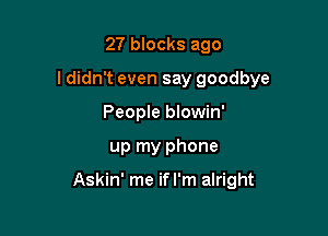 27 blocks ago
I didn't even say goodbye
People blowin'

up my phone

Askin' me ifl'm alright