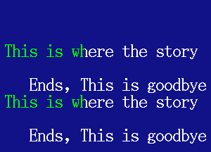 This is where the story

Ends, This is goodbye
This is where the story

Ends, This is goodbye