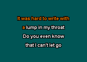 It was hard to write with

a lump in my throat

Do you even know

thatl can't let go