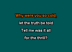 Why were you so cold,

let the truth be told
Tell me was it all
for the thrill?