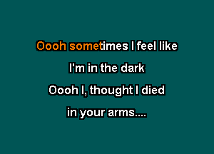 Oooh sometimes Ifeel like

I'm in the dark

Oooh I, thought I died

in your arms....