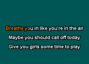 Breathe you in like you're in the air

Maybe you should call offtoday

Give you girls some time to play