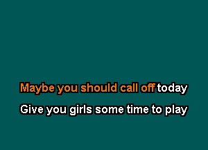 Maybe you should call offtoday

Give you girls some time to play