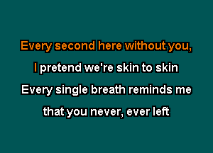 Every second here without you,

I pretend we're skin to skin
Every single breath reminds me

that you never, ever left